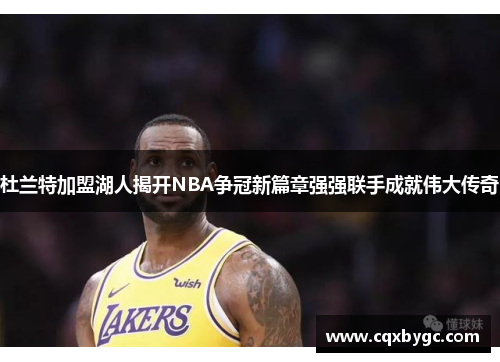 杜兰特加盟湖人揭开NBA争冠新篇章强强联手成就伟大传奇